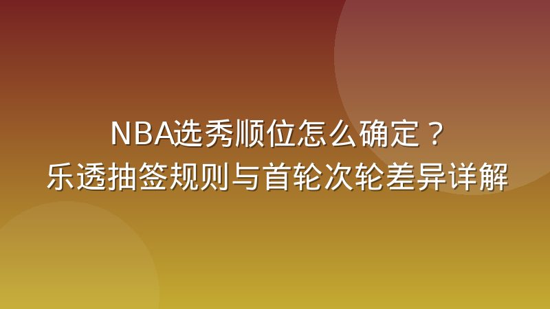 NBA选秀顺位怎么确定？乐透抽签规则与首轮次轮差异详解