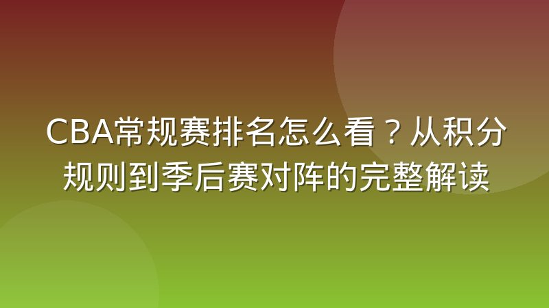 CBA常规赛排名怎么看?从积分规则到季后赛对阵的完整解读
